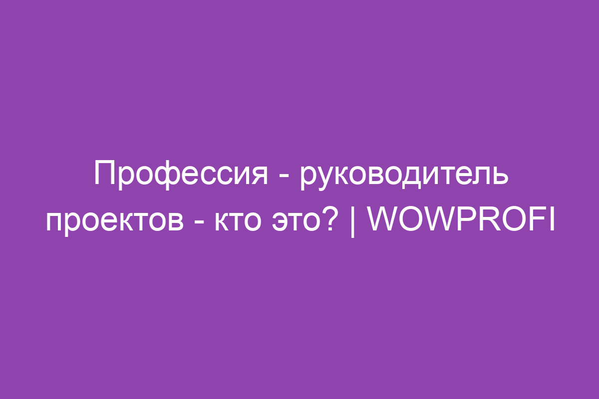 Профессия - руководитель проектов - кто это? | WOWPROFI
